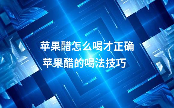 苹果醋怎么喝才正确 苹果醋的喝法技巧
